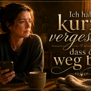 Ich hab kurz vergessen, dass du weg bist